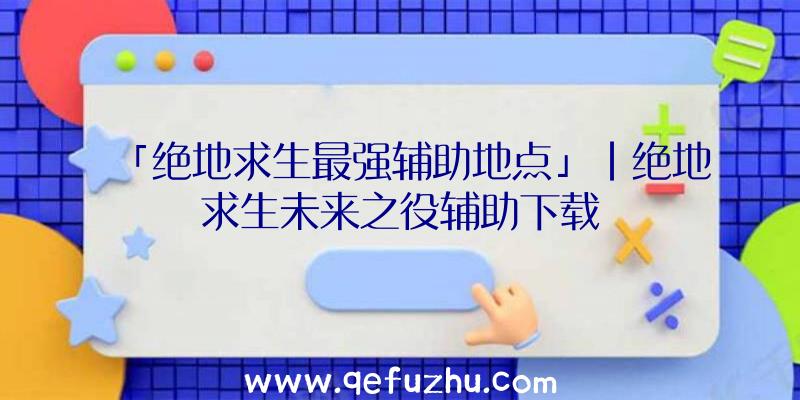 「绝地求生最强辅助地点」|绝地求生未来之役辅助下载